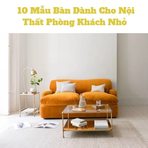 10 Mẫu Bàn Dành Cho Nội Thất Phòng Khách Nhỏ Tinh Tế